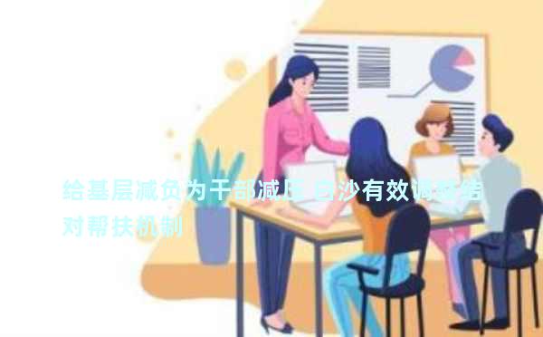 给基层减负为干部减压 白沙有效调整结对帮扶机制